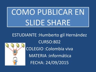 COMO PUBLICAR EN
SLIDE SHARE
ESTUDIANTE :Humberto gil Hernández
CURSO:802
COLEGIO :Colombia viva
MATERIA :informática
FECHA: 24/09/2015
 