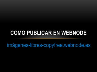imágenes-libres-copyfree.webnode.es
COMO PUBLICAR EN WEBNODE
 