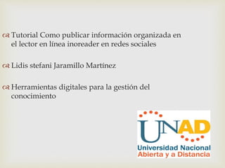  Tutorial Como publicar información organizada en 
el lector en línea inoreader en redes sociales 
 Lidis stefani Jaramillo Martínez 
 Herramientas digitales para la gestión del 
conocimiento 
 
