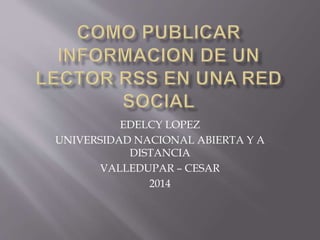 EDELCY LOPEZ 
UNIVERSIDAD NACIONAL ABIERTA Y A 
DISTANCIA 
VALLEDUPAR – CESAR 
2014 
 