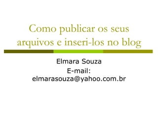 Como publicar os seus
arquivos e inseri-los no blog
         Elmara Souza
            E-mail:
   elmarasouza@yahoo.com.br
 
