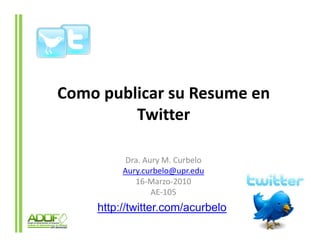 Como publicar su Resume en
         Twitter

          Dra. Aury M. Curbelo
         Aury.curbelo@upr.edu
         Aury curbelo@upr edu
            16-Marzo-2010
                 AE-105
    http://twitter.com/acurbelo
 