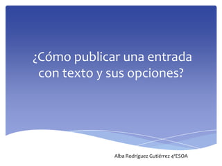 ¿Cómo publicar una entrada
con texto y sus opciones?
Alba Rodríguez Gutiérrez 4ºESOA
 