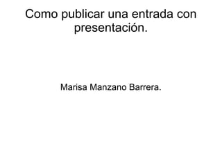 Como publicar una entrada con
presentación.
Marisa Manzano Barrera.
 
