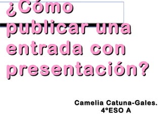 ¿Cómo¿Cómo
publicar unapublicar una
entrada conentrada con
presentación?presentación?
Camelia Catuna-Gales.Camelia Catuna-Gales.
4ºESO A4ºESO A
 