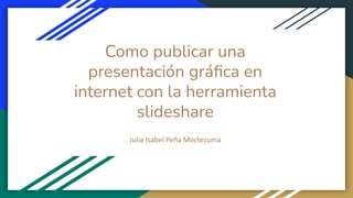 Como publicar una
presentación gráﬁca en
internet con la herramienta
slideshare
Julia Isabel Peña Moctezuma
 