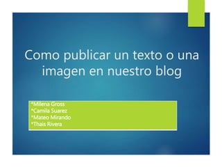 Como publicar un texto o una
imagen en nuestro blog
*Milena Gross
*Camila Suarez
*Mateo Mirando
*Thais Rivera
 