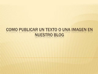 COMO PUBLICAR UN TEXTO O UNA IMAGEN EN
            NUESTRO BLOG
 