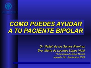 COMO PUEDES AYUDAR A TU PACIENTE BIPOLAR Dr. Neftalí de los Santos Ramírez Dra. María de Lourdes López Vidal III Jornadas de Salud Mental Irapuato Gto. Septiembre 2009 