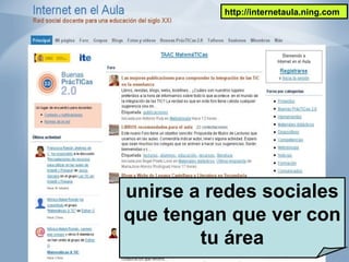 http://internetaula.ning.com
unirse a redes sociales
que tengan que ver con
tu área
 