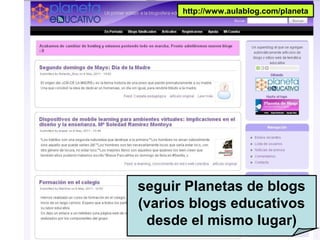 seguir Planetas de blogs
(varios blogs educativos
desde el mismo lugar)
http://www.aulablog.com/planeta
 