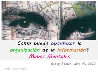 Como puedo optimizar la
      organización de la información?
              Mapas Mentales
                            Betty Román, julio del 2012
Fuente: Solucionesmagazin
 