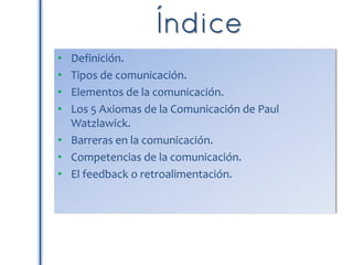 • Definición.
• Tipos de comunicación.
• Elementos de la comunicación.
• Los 5 Axiomas de la Comunicación de Paul
Watzlawick.
• Barreras en la comunicación.
• Competencias de la comunicación.
• El feedback o retroalimentación.
 