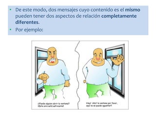 • De este modo, dos mensajes cuyo contenido es el mismo
pueden tener dos aspectos de relación completamente
diferentes.
• Por ejemplo:
 