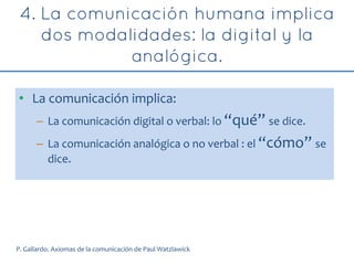 • La comunicación implica:
– La comunicación digital o verbal: lo “qué” se dice.
– La comunicación analógica o no verbal : el “cómo” se
dice.
P. Gallardo. Axiomas de la comunicación de Paul Watzlawick
 