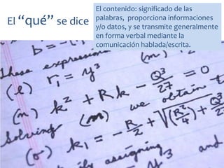 El “qué” se dice
El contenido: significado de las
palabras, proporciona informaciones
y/o datos, y se transmite generalmente
en forma verbal mediante la
comunicación hablada/escrita.
 