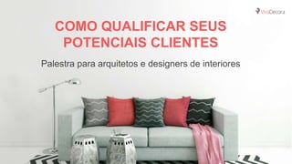 COMO QUALIFICAR SEUS
POTENCIAIS CLIENTES
Palestra para arquitetos e designers de interiores
 