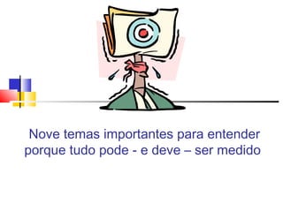 Nove temas importantes para entender
porque tudo pode - e deve – ser medido

 