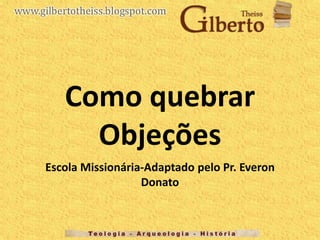 Como quebrar
Objeções
Escola Missionária-Adaptado pelo Pr. Everon
Donato
 