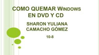 COMO QUEMAR WINDOWS
EN DVD Y CD
SHARON YULIANA
CAMACHO GÓMEZ
10-8
 