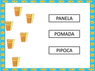 PANELA

POMADA


PIPOCA
 