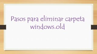 Pasos para eliminar carpeta
windows.old
 