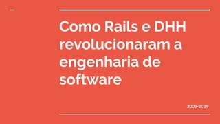 Como Rails e DHH
revolucionaram a
engenharia de
software
2005-2019
 