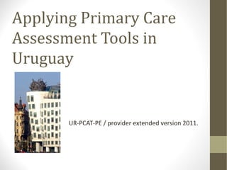Applying Primary Care
Assessment Tools in
Uruguay
UR-PCAT-PE / provider extended version 2011.
 