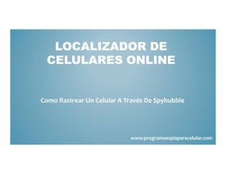 LOCALIZADOR DE
 CELULARES ONLINE


Como Rastrear Un Celular A Través De Spybubble




                            www.programaespiaparacelular.com
 
