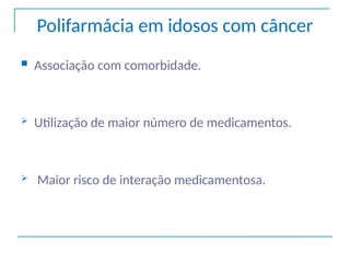 Polifarmácia em idosos com câncer
 Associação com comorbidade.
 Utilização de maior número de medicamentos.
 Maior risco de interação medicamentosa.
 