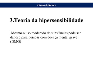 3.Teoria da hipersensibilidade
Mesmo o uso moderado de substâncias pode ser
danoso para pessoas com doença mental grave
(DMG)
Comorbidades
 