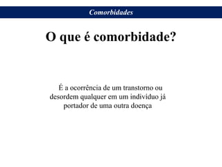 O que é comorbidade?
É a ocorrência de um transtorno ou
desordem qualquer em um indivíduo já
portador de uma outra doença
Comorbidades
 