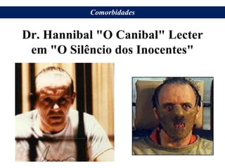 Dr. Hannibal "O Canibal" Lecter
em "O Silêncio dos Inocentes"
Comorbidades
 