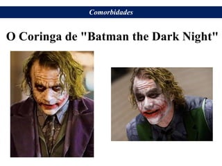 O Coringa de "Batman the Dark Night"
Comorbidades
 