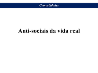 Anti-sociais da vida real
Comorbidades
 
