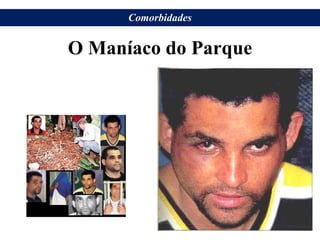 O Maníaco do Parque
Comorbidades
 