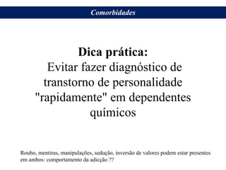 Dica prática:
Evitar fazer diagnóstico de
transtorno de personalidade
"rapidamente" em dependentes
químicos
Roubo, mentiras, manipulações, sedução, inversão de valores podem estar presentes
em ambos: comportamento da adicção ??
Comorbidades
 