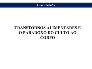TRANSTORNOS ALIMENTARES E
O PARADOXO DO CULTO AO
CORPO
Comorbidades
 