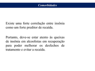 Existe uma forte correlação entre insônia
como um forte preditor de recaída.
Portanto, deve-se estar atento às queixas
de insônia em alcoolistas em recuperação
para poder melhorar os desfechos de
tratamento e evitar a recaída.
Comorbidades
 