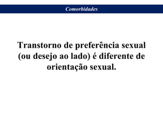 Transtorno de preferência sexual
(ou desejo ao lado) é diferente de
orientação sexual.
Comorbidades
 