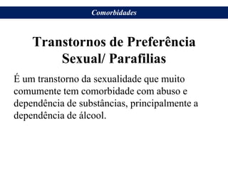Transtornos de Preferência
Sexual/ Parafilias
É um transtorno da sexualidade que muito
comumente tem comorbidade com abuso e
dependência de substâncias, principalmente a
dependência de álcool.
Comorbidades
 