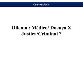 Dilema : Médico/ Doença X
Justiça/Criminal ?
Comorbidades
 