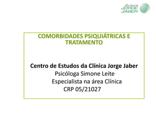 COMORBIDADES PSIQUIÁTRICAS E
TRATAMENTO
Centro de Estudos da Clínica Jorge Jaber
Psicóloga Simone Leite
Especialista na área Clínica
CRP 05/21027
 
