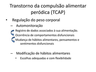 Transtorno da compulsão alimentar
peródica (TCAP)
• Regulação do peso corporal
– Automonitoração
Registro de dados associados à sua alimentação.
Ocorrência de comportamentos disfuncionais
Mudança de hábitos alimentares, pensamentos e
sentimentos disfuncionais
– Modificação de hábitos alimentares
• Escolhas adequadas e com flexibilidade
 