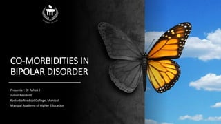 CO-MORBIDITIES IN
BIPOLAR DISORDER
Presenter: Dr Ashok J
Junior Resident
Kasturba Medical College, Manipal
Manipal Academy of Higher Education
 
