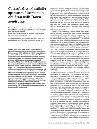 Comorbidity of autistic
spectrum disorders in
children with Down
syndrome
Lindsey Kent*, Lecturer, Parkview Clinic, Moseley;
Joanne Evans, Senior Registrar, Oaklands Centre, Selly Oak;
Moli Paul, Senior Registrar;
Margo Sharp, Principal Speech Therapist; Language Unit;
Parkview Clinic; Birmingham, UK.
*Correspondence to ﬁrst author at Parkview Centre, 60
Queensbridge Road, Moseley, Birmingham, B13 8QE, UK.
The aim of the study was to identify the comorbidity of
autistic spectrum disorders in a population of children with
Down syndrome (DS). All children with DS within a deﬁned
population of South Birmingham were identiﬁed. The
Asperger Syndrome Screening Questionnaire and the Child
Autism Rating Scale were completed and diagnosis made
according to ICD-10 criteria following interview and
observation. Thirty-three of 58 identiﬁed children completed
the measures, four of whom received a diagnosis of an autistic
spectrum disorder. This is equivalent to a minimum comorbid
rate of 7%. The questionnaire items concerning social
withdrawal, restricted or repetitive interests, clumsiness, and
unusual eye contact were associated with an autistic disorder.
Of the remaining 29 participating children, 11 also displayed
marked obsessional and ritualistic behaviours. The comorbid
occurrence of autism and DS is at least 7%. It is important
that these children are identiﬁed and receive appropriate
education and support. A full assessment of social, language,
and communication skills and behaviour is crucial,
particularly in children with DS who appear different from
other children with DS. Potential mechanisms accounting for
this comorbidity are discussed.
Autism is a severely disabling condition with associated
social, communication, and behaviour impairments which
place extensive demands on parents, teachers, and society.
Its prevalence in the general population is estimated to be 1
per 1000 (Baron-Cohen et al. 1996) although the prevalence
of all autistic spectrum disorders has been estimated to be as
high as 9 per 1000 of the general population (Wing 1996).
The coexistence of autistic spectrum disorders with Down
syndrome (DS) has previously been reported as relatively
rare (Gath and Gumley 1986, Rutter and Schopler 1988).
However, an increasing number of reports in the literature
suggest that the two conditions may coexist more commonly
than previously reported.
Gillberg et al. (1986) in an epidemiological study of psy-
chiatric disorders in children with learning disabilities
reported one child to have classic Kanner’s-type autism from
a group of about 20 children with DS. In addition, three of
the children showed ‘psychotic behaviour’. The authors
highlight how these ﬁndings contradict the stereotype that
all children with DS are good natured and without psychi-
atric problems. Lund (1988) in an epidemiological study of a
population of adults with learning disabilities in Denmark,
diagnosed ﬁve from a sample of 44 with DS as having autism.
Turk (1992) reported the prevalence of autism in boys with
DS as 9%, general learning disability as 36%, and fragile X as
27%, and suggested that having trisomy 21 may be protective
against serious disturbances of conduct and social function-
ing. As this study does not include females by virtue of choos-
ing fragile X (uncommon in girls) as a condition to study, this
reported prevalence of autism in DS may be inaccurate
which may invalidate the conclusion of a conferred protec-
tive effect from trisomy 21. These prevalence ﬁgures are all
clearly inﬂuenced by the sample size, age range of sample,
and the instruments, informants, and diagnostic criteria
employed.
In addition, a number of case reports in the literature
describe the occurrence of autistic spectrum disorders in
people with DS (Wakabayashi 1979, Ghaziuddin et al. 1992,
Howlin et al. 1995, Prasher and Clarke 1996, Kent et al. 1998).
The existing literature suggests that there may be a higher
rate of autism in DS than that expected by chance. The popu-
lation prevalence of DS was predicted to increase up to the
year 2000 as a result of rising maternal age (Nicholson and
Alberman 1992). A subsequent study by the same group
(Alberman et al. 1995) revealed that despite an increase in
the number of overall genetic diagnoses from all pregnan-
cies, the number of overall births of children with DS in
England and Wales fell between 1989 and 1993 from 1.1 to
0.9 per 1000 total live births as a result of an increased termi-
nation rate. If DS and autism were independent, the rate of
cooccurrence expected by chance would be approximately 1
per million of the general childhood population, assuming
the more recent prevalence of DS. Similarly, assuming there
is no association between the two clinical groups, the fact
that they already possess one diagnosis should not inﬂuence
the possibility of them having a further diagnosis, so the
prevalence of autism in DS would be expected to be 1 per
1000 (possibly rising to as high as 9 per 1000 if all autistic
spectrum disorders were considered) and the prevalence of
DS in autism would equally be 1 per 1000.
The following study aims to investigate the comorbidity of
autistic spectrum disorders in a population of children and
Developmental Medicine & Child Neurology 1999, 41: 153–158 153
 