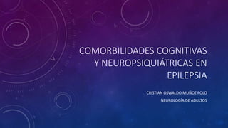 COMORBILIDADES COGNITIVAS
Y NEUROPSIQUIÁTRICAS EN
EPILEPSIA
CRISTIAN OSWALDO MUÑOZ POLO
NEUROLOGÍA DE ADULTOS
 