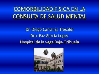 COMORBILIDAD FISICA EN LA
CONSULTA DE SALUD MENTAL
Dr. Diego Carranza Tresoldi
Dra. Paz García Lopez
Hospital de la vega Baja-Orihuela
 