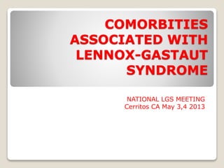 COMORBITIES
ASSOCIATED WITH
LENNOX-GASTAUT
SYNDROME
NATIONAL LGS MEETING
Cerritos CA May 3,4 2013
 