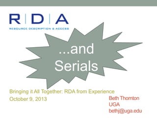 ...and
Serials
Bringing it All Together: RDA from Experience
Beth Thornton
October 9, 2013
UGA
bethj@uga.edu

 
